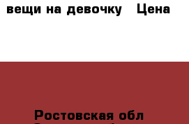 вещи на девочку › Цена ­ 100 - Ростовская обл. Одежда, обувь и аксессуары » Женская одежда и обувь   . Ростовская обл.